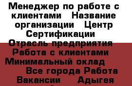 Менеджер по работе с клиентами › Название организации ­ Центр Сертификации › Отрасль предприятия ­ Работа с клиентами › Минимальный оклад ­ 20 000 - Все города Работа » Вакансии   . Адыгея респ.,Адыгейск г.